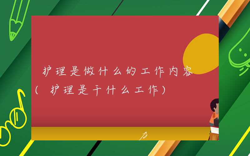 护理是做什么的工作内容 (护理是干什么工作)